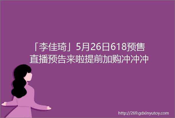 「李佳琦」5月26日618预售直播预告来啦提前加购冲冲冲
