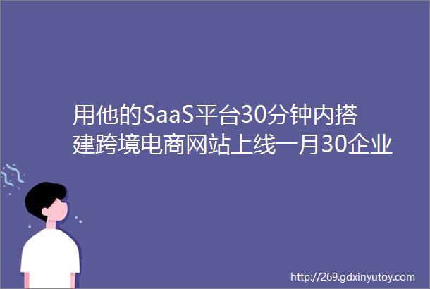 用他的SaaS平台30分钟内搭建跨境电商网站上线一月30企业试用